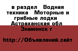  в раздел : Водная техника » Моторные и грибные лодки . Астраханская обл.,Знаменск г.